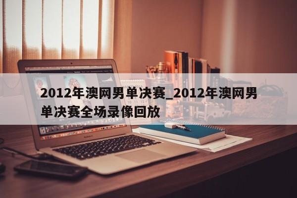 2012年澳网男单决赛_2012年澳网男单决赛全场录像回放