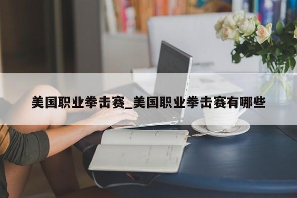 美国职业拳击赛_美国职业拳击赛有哪些