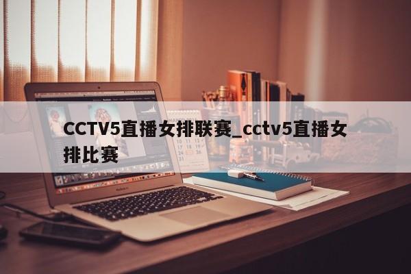 CCTV5直播女排联赛_cctv5直播女排比赛
