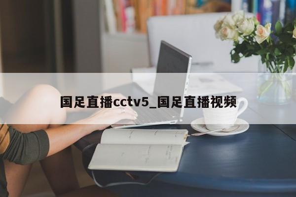 国足直播cctv5_国足直播视频
