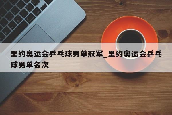 里约奥运会乒乓球男单冠军_里约奥运会乒乓球男单名次