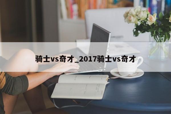 骑士vs奇才_2017骑士vs奇才