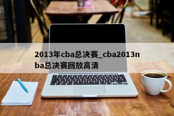 2013年cba总决赛_cba2013nba总决赛回放高清