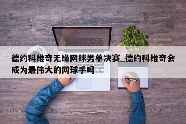 德约科维奇无缘网球男单决赛_德约科维奇会成为最伟大的网球手吗
