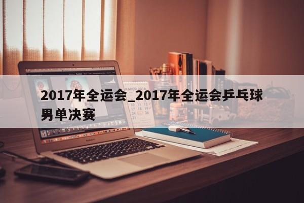 2017年全运会_2017年全运会乒乓球男单决赛