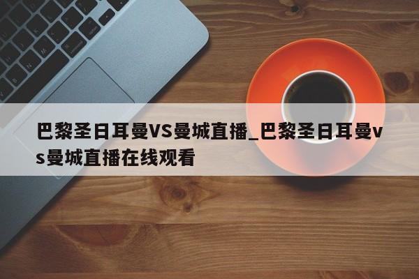 巴黎圣日耳曼VS曼城直播_巴黎圣日耳曼vs曼城直播在线观看