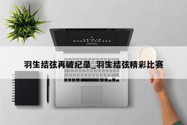 羽生结弦再破纪录_羽生结弦精彩比赛