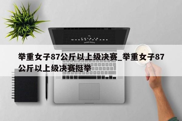 举重女子87公斤以上级决赛_举重女子87公斤以上级决赛挺举