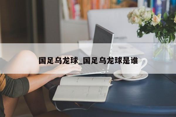 国足乌龙球_国足乌龙球是谁