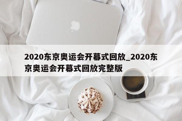 2020东京奥运会开幕式回放_2020东京奥运会开幕式回放完整版