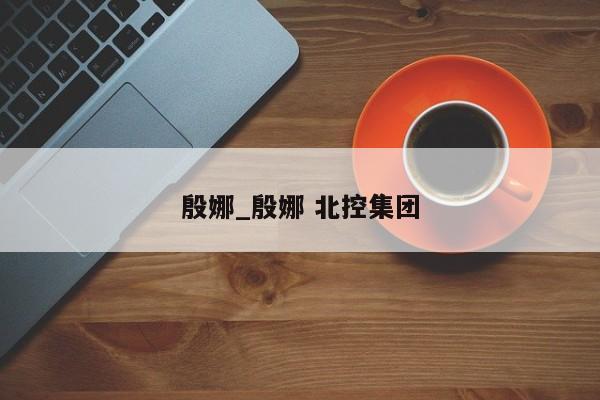 殷娜_殷娜 北控集团