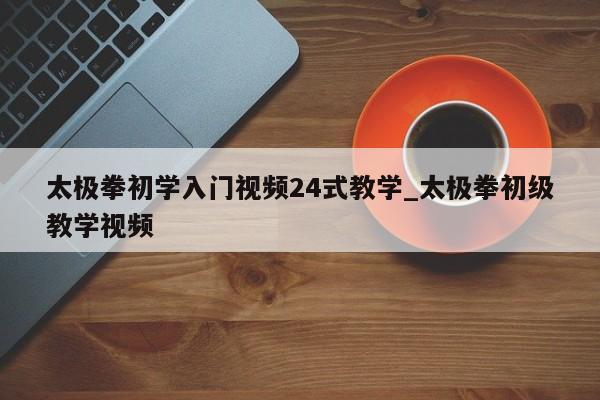太极拳初学入门视频24式教学_太极拳初级教学视频