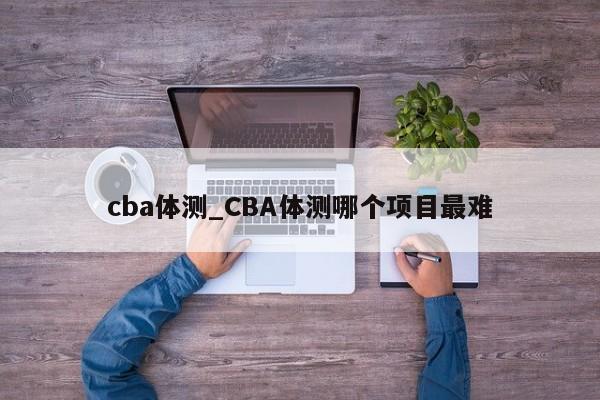 cba体测_CBA体测哪个项目最难