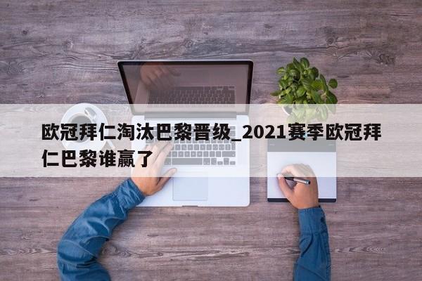 欧冠拜仁淘汰巴黎晋级_2021赛季欧冠拜仁巴黎谁赢了