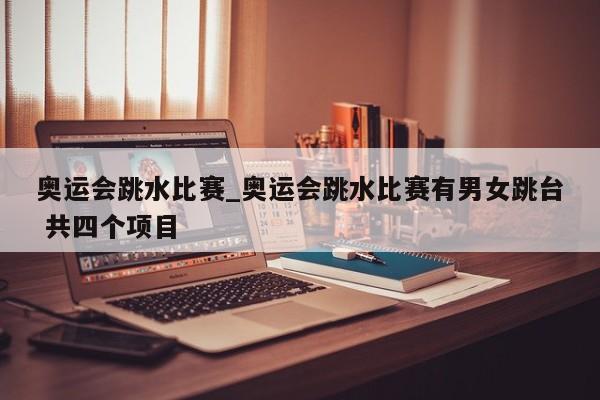 奥运会跳水比赛_奥运会跳水比赛有男女跳台 共四个项目