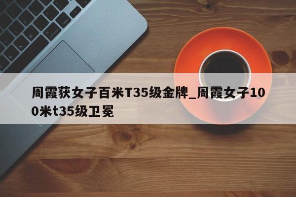 周霞获女子百米T35级金牌_周霞女子100米t35级卫冕