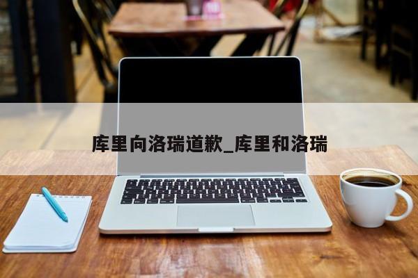 库里向洛瑞道歉_库里和洛瑞