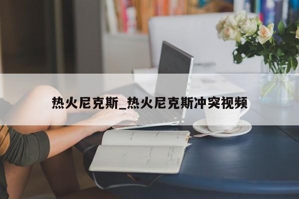 热火尼克斯_热火尼克斯冲突视频