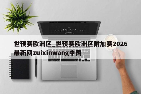 世预赛欧洲区_世预赛欧洲区附加赛2026最新网zuixinwang中国