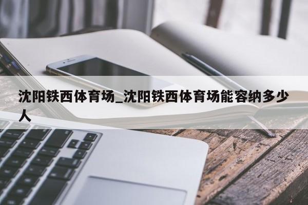 沈阳铁西体育场_沈阳铁西体育场能容纳多少人