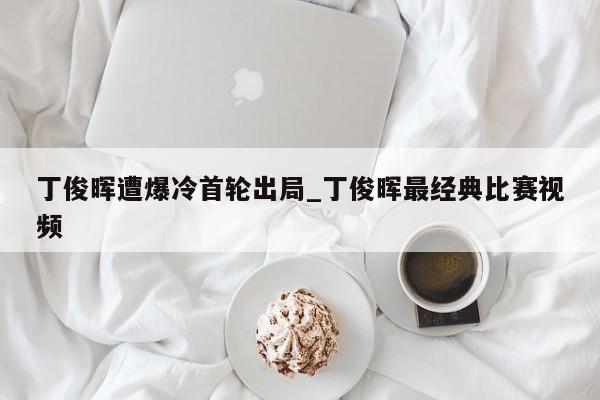 丁俊晖遭爆冷首轮出局_丁俊晖最经典比赛视频