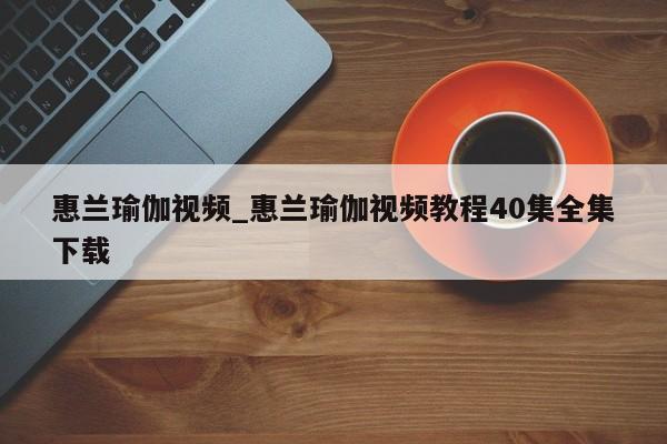 惠兰瑜伽视频_惠兰瑜伽视频教程40集全集下载