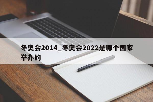 冬奥会2014_冬奥会2022是哪个国家举办的