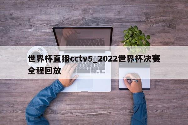 世界杯直播cctv5_2022世界杯决赛全程回放