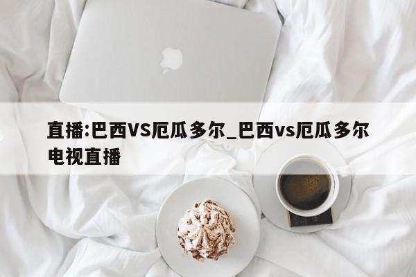 直播:巴西VS厄瓜多尔_巴西vs厄瓜多尔电视直播