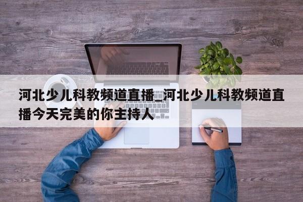 河北少儿科教频道直播_河北少儿科教频道直播今天完美的你主持人