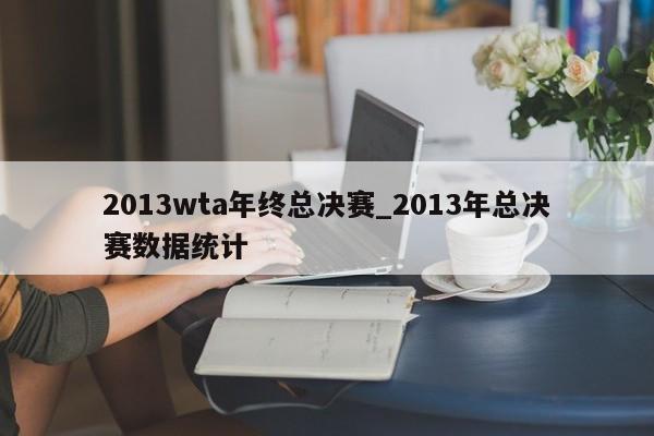 2013wta年终总决赛_2013年总决赛数据统计