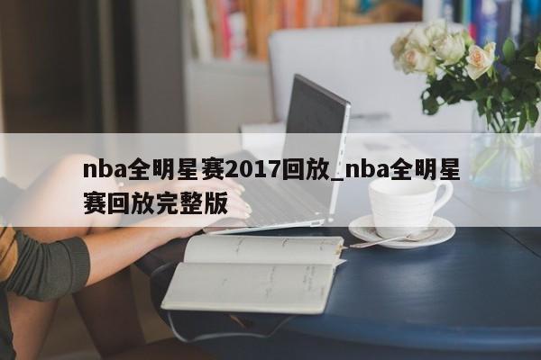 nba全明星赛2017回放_nba全明星赛回放完整版