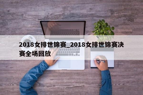2018女排世锦赛_2018女排世锦赛决赛全场回放