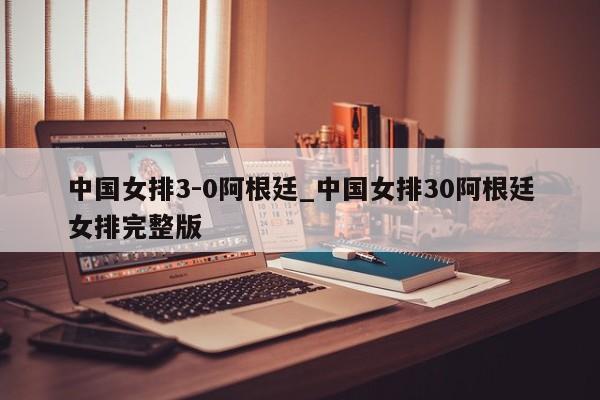中国女排3-0阿根廷_中国女排30阿根廷女排完整版