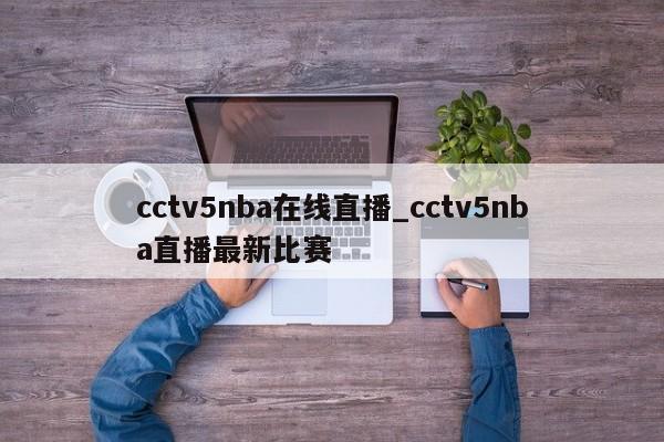 cctv5nba在线直播_cctv5nba直播最新比赛