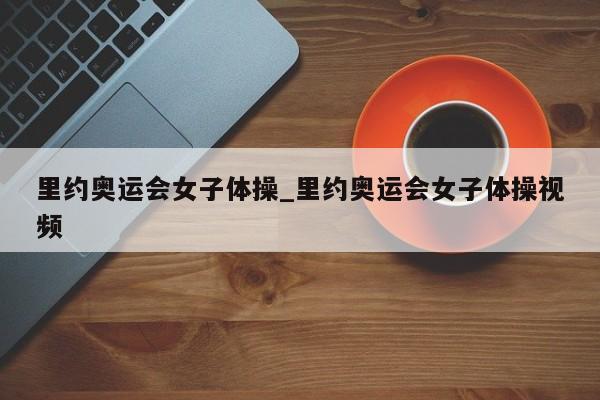 里约奥运会女子体操_里约奥运会女子体操视频