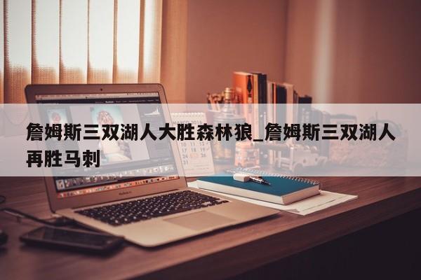 詹姆斯三双湖人大胜森林狼_詹姆斯三双湖人再胜马刺