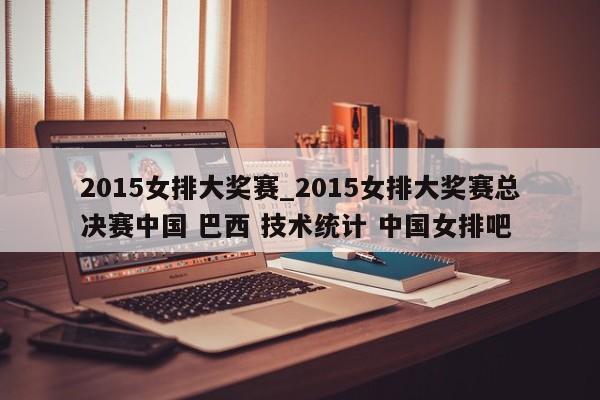2015女排大奖赛_2015女排大奖赛总决赛中国 巴西 技术统计 中国女排吧