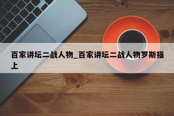 百家讲坛二战人物_百家讲坛二战人物罗斯福上