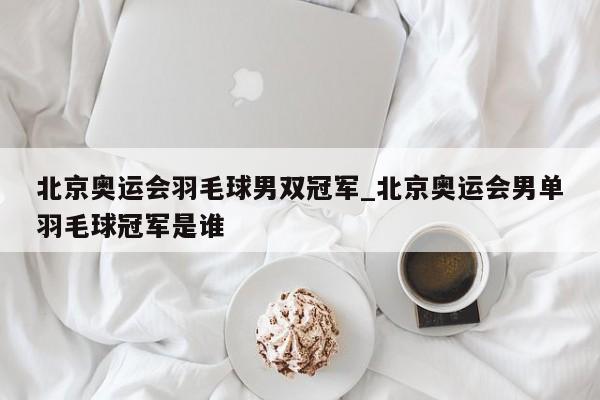 北京奥运会羽毛球男双冠军_北京奥运会男单羽毛球冠军是谁