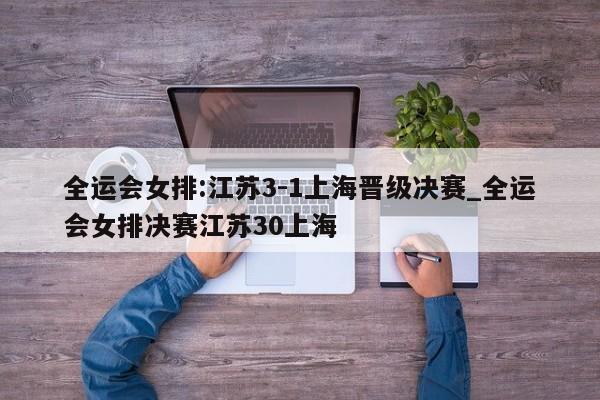 全运会女排:江苏3-1上海晋级决赛_全运会女排决赛江苏30上海