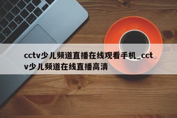 cctv少儿频道直播在线观看手机_cctv少儿频道在线直播高清