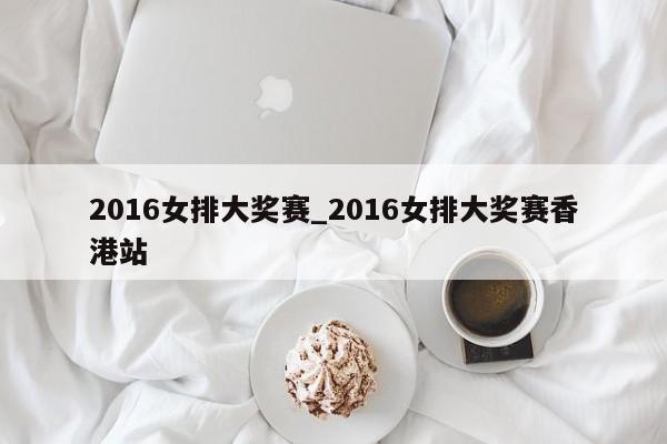 2016女排大奖赛_2016女排大奖赛香港站
