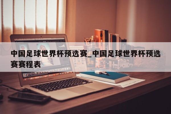 中国足球世界杯预选赛_中国足球世界杯预选赛赛程表