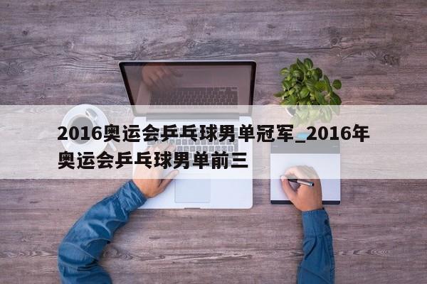 2016奥运会乒乓球男单冠军_2016年奥运会乒乓球男单前三