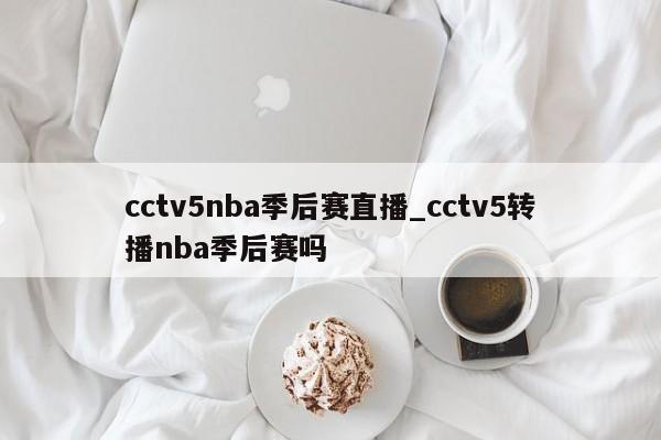 cctv5nba季后赛直播_cctv5转播nba季后赛吗