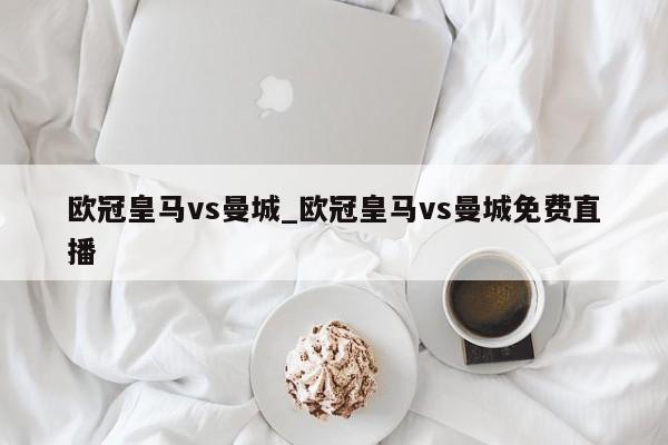 欧冠皇马vs曼城_欧冠皇马vs曼城免费直播