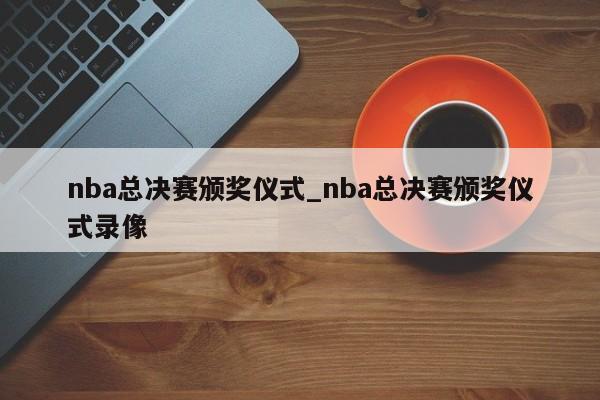 nba总决赛颁奖仪式_nba总决赛颁奖仪式录像