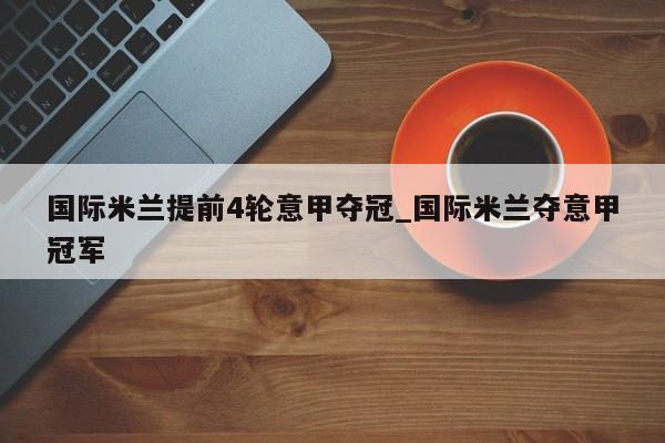 国际米兰提前4轮意甲夺冠_国际米兰夺意甲冠军