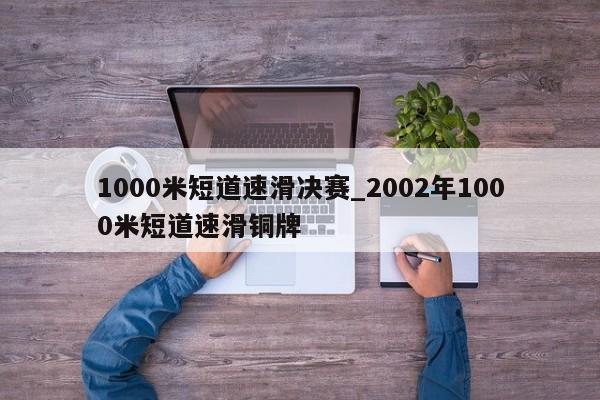 1000米短道速滑决赛_2002年1000米短道速滑铜牌